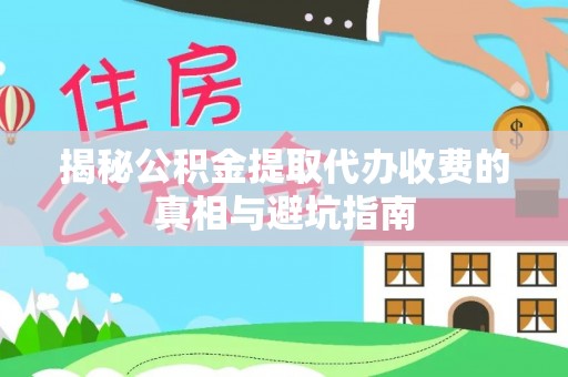 康马揭秘公积金提取代办收费的真相与避坑指南