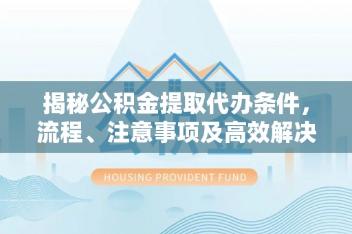 康马揭秘公积金提取代办条件，流程、注意事项及高效解决方案