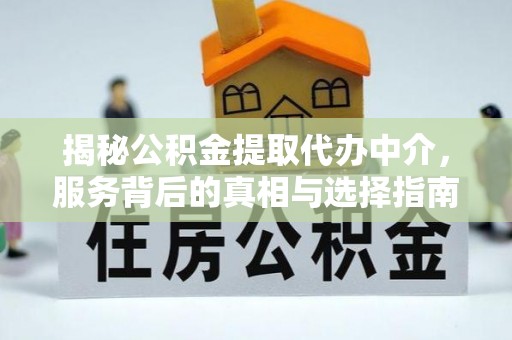 康马揭秘公积金提取代办中介，服务背后的真相与选择指南
