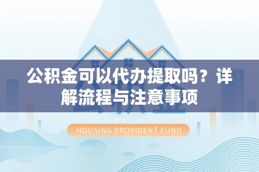 康马公积金可以代办提取吗？详解流程与注意事项