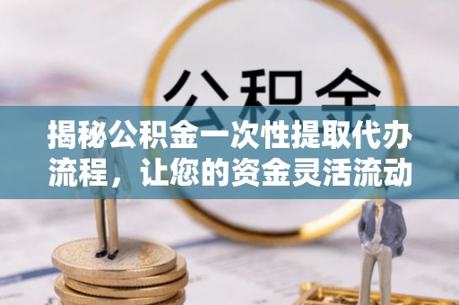 康马揭秘公积金一次性提取代办流程，让您的资金灵活流动