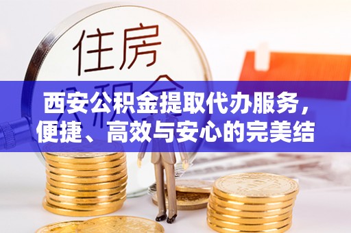 康马西安公积金提取代办服务，便捷、高效与安心的完美结合