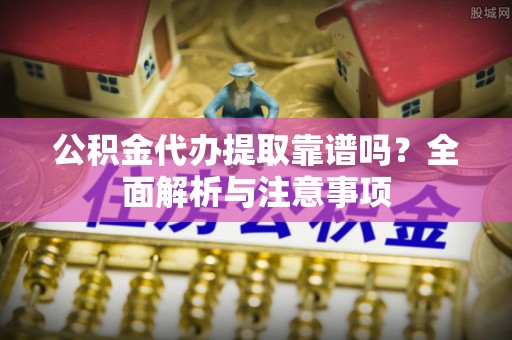 康马公积金代办提取靠谱吗？全面解析与注意事项