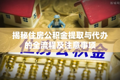 康马揭秘住房公积金提取与代办的全流程及注意事项