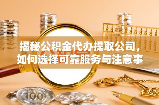 康马揭秘公积金代办提取公司，如何选择可靠服务与注意事项
