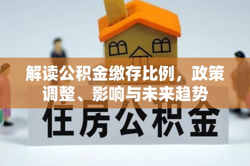 康马解读公积金缴存比例，政策调整、影响与未来趋势