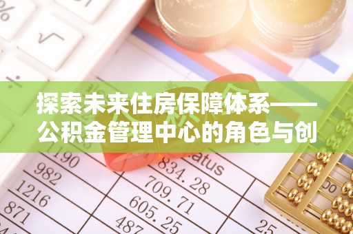 康马探索未来住房保障体系——公积金管理中心的角色与创新