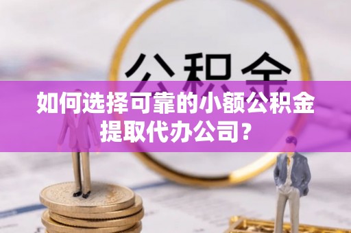 康马如何选择可靠的小额公积金提取代办公司？