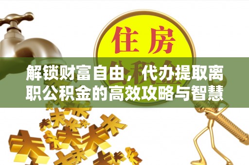 康马解锁财富自由，代办提取离职公积金的高效攻略与智慧选择