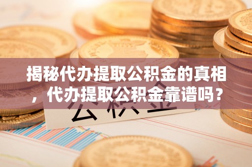 康马揭秘代办提取公积金的真相，代办提取公积金靠谱吗？