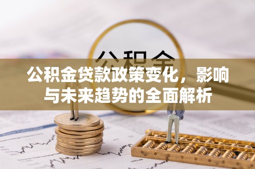 康马公积金贷款政策变化，影响与未来趋势的全面解析