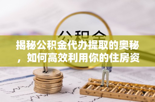 康马揭秘公积金代办提取的奥秘，如何高效利用你的住房资金