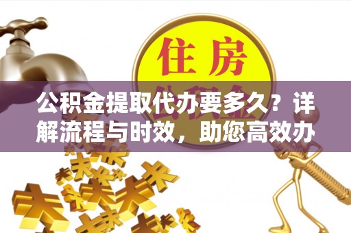 康马公积金提取代办要多久？详解流程与时效，助您高效办理