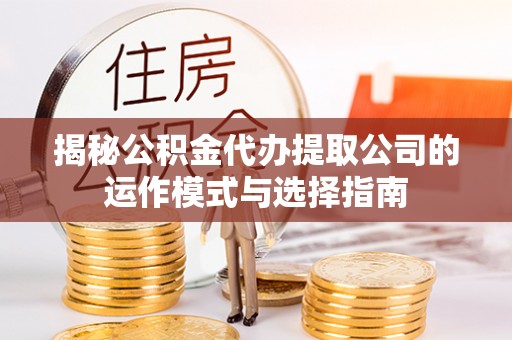 康马揭秘公积金代办提取公司的运作模式与选择指南