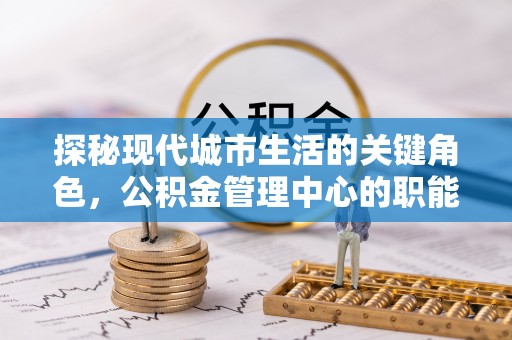 康马探秘现代城市生活的关键角色，公积金管理中心的职能与影响