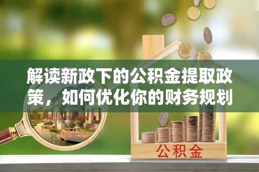 康马解读新政下的公积金提取政策，如何优化你的财务规划