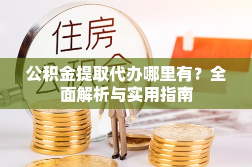 康马公积金提取代办哪里有？全面解析与实用指南