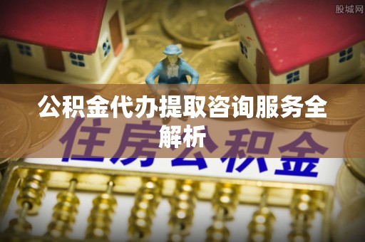 康马公积金代办提取咨询服务全解析