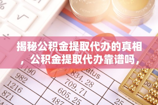 康马揭秘公积金提取代办的真相，公积金提取代办靠谱吗，如何选择专业服务？