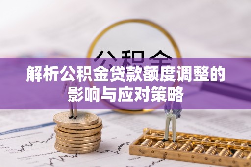康马解析公积金贷款额度调整的影响与应对策略