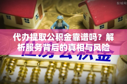 康马代办提取公积金靠谱吗？解析服务背后的真相与风险