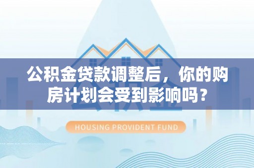 康马公积金贷款调整后，你的购房计划会受到影响吗？