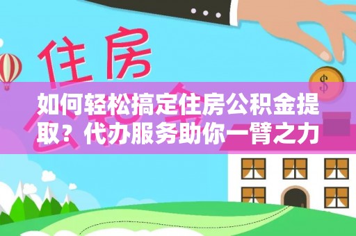 康马如何轻松搞定住房公积金提取？代办服务助你一臂之力