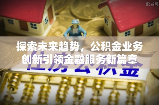 康马探索未来趋势，公积金业务创新引领金融服务新篇章