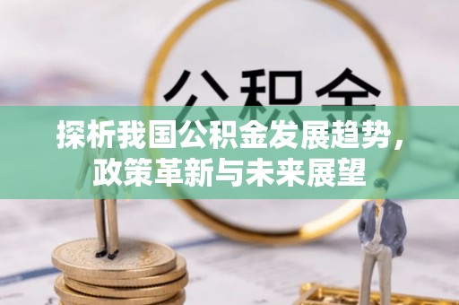 康马探析我国公积金发展趋势，政策革新与未来展望