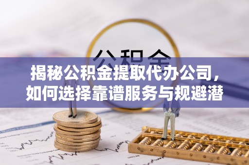 康马揭秘公积金提取代办公司，如何选择靠谱服务与规避潜在风险