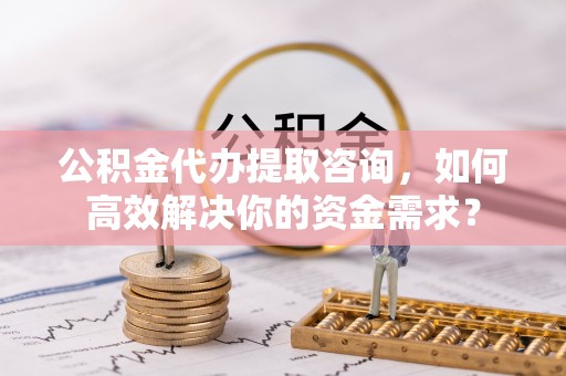 康马公积金代办提取咨询，如何高效解决你的资金需求？