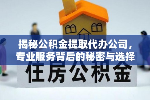 康马揭秘公积金提取代办公司，专业服务背后的秘密与选择指南