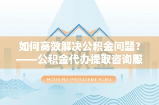 康马如何高效解决公积金问题？——公积金代办提取咨询服务指南