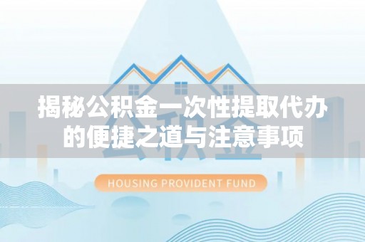 康马揭秘公积金一次性提取代办的便捷之道与注意事项