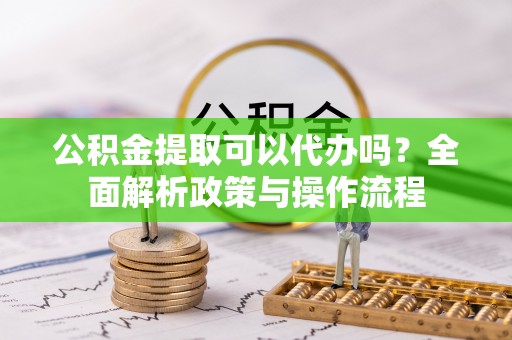 康马公积金提取可以代办吗？全面解析政策与操作流程