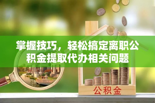 康马掌握技巧，轻松搞定离职公积金提取代办相关问题
