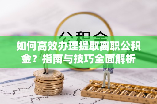 康马如何高效办理提取离职公积金？指南与技巧全面解析