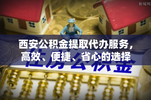 康马西安公积金提取代办服务，高效、便捷、省心的选择