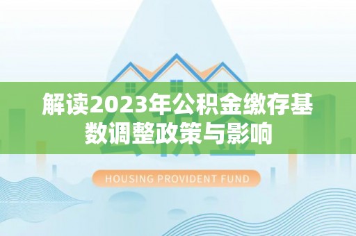 康马解读2023年公积金缴存基数调整政策与影响