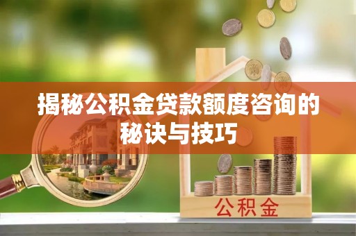 康马揭秘公积金贷款额度咨询的秘诀与技巧