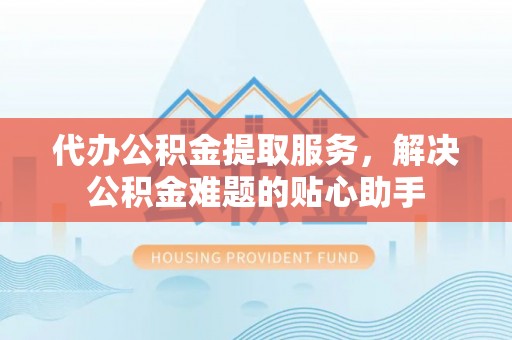 康马代办公积金提取服务，解决公积金难题的贴心助手