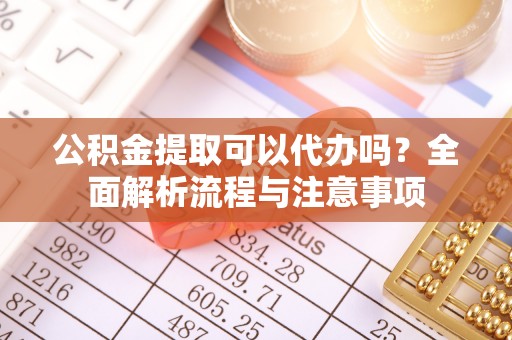 康马公积金提取可以代办吗？全面解析流程与注意事项