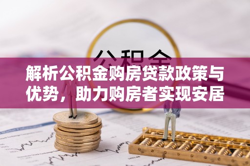 康马解析公积金购房贷款政策与优势，助力购房者实现安居梦想