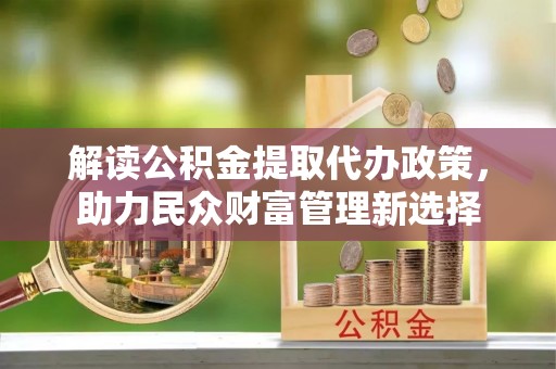 康马解读公积金提取代办政策，助力民众财富管理新选择