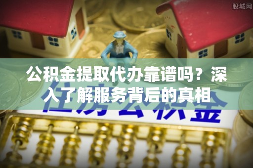 康马公积金提取代办靠谱吗？深入了解服务背后的真相