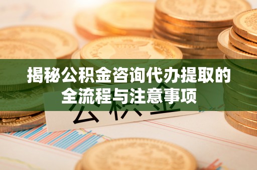 康马揭秘公积金咨询代办提取的全流程与注意事项
