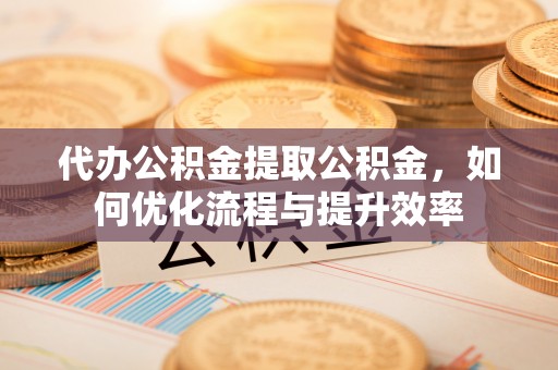 康马代办公积金提取公积金，如何优化流程与提升效率