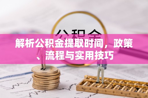 康马解析公积金提取时间，政策、流程与实用技巧