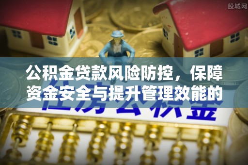 康马公积金贷款风险防控，保障资金安全与提升管理效能的多维度探索