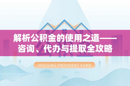 康马解析公积金的使用之道——咨询、代办与提取全攻略